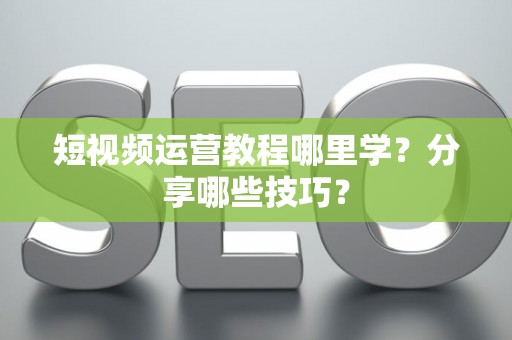 短视频运营教程哪里学?分享哪些技巧? 短视频运营教程哪里学?分享哪些技巧?