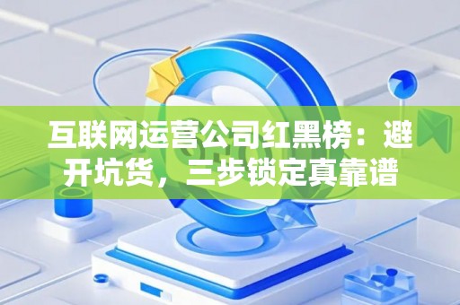 互联网运营公司红黑榜：避开坑货，三步锁定真靠谱